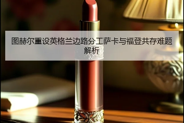 图赫尔重设英格兰边路分工萨卡与福登共存难题解析