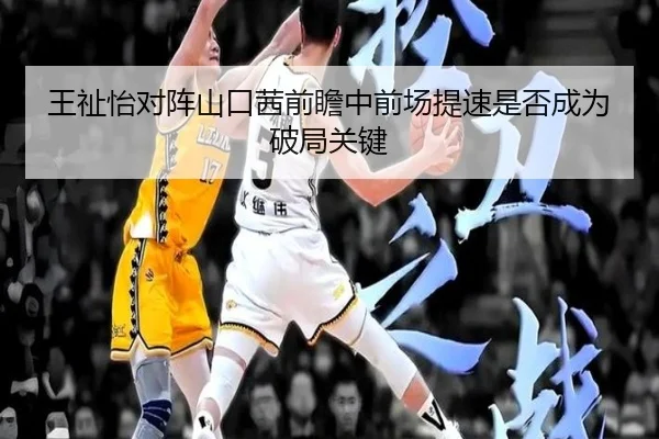 王祉怡对阵山口茜前瞻中前场提速是否成为破局关键
